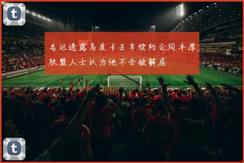 名记透露乌度卡去年续约合同丰厚联盟人士认为他不会被解雇