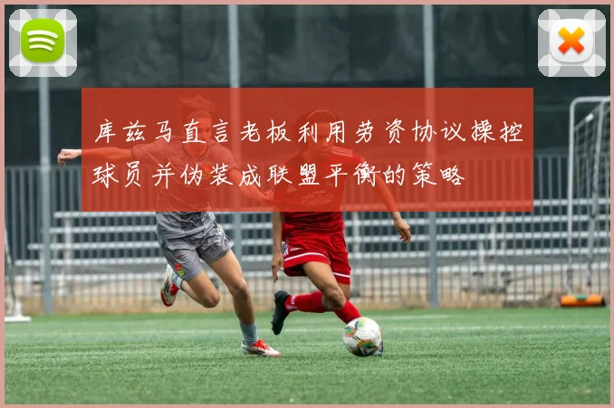 库兹马直言老板利用劳资协议操控球员并伪装成联盟平衡的策略