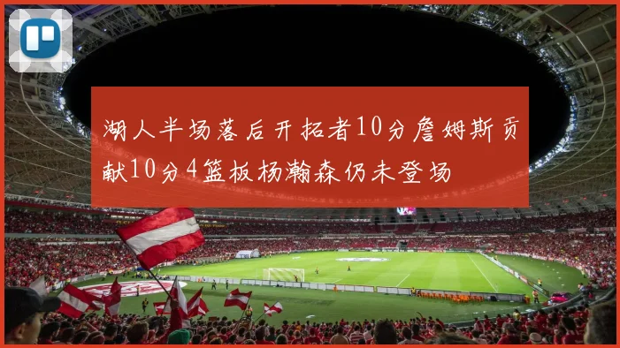 湖人半场落后开拓者10分詹姆斯贡献10分4篮板杨瀚森仍未登场