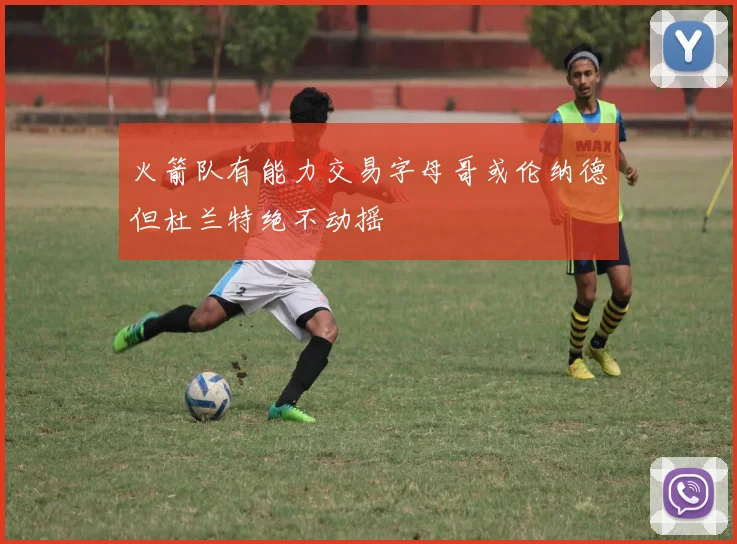 火箭队有能力交易字母哥或伦纳德但杜兰特绝不动摇