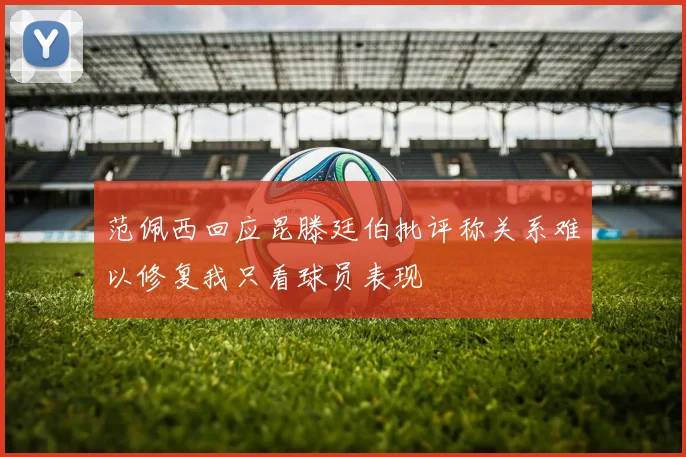 范佩西回应昆滕廷伯批评称关系难以修复我只看球员表现