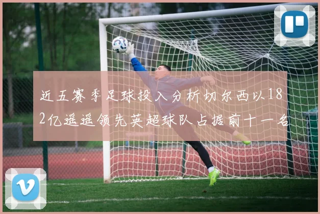 近五赛季足球投入分析切尔西以182亿遥遥领先英超球队占据前十一名