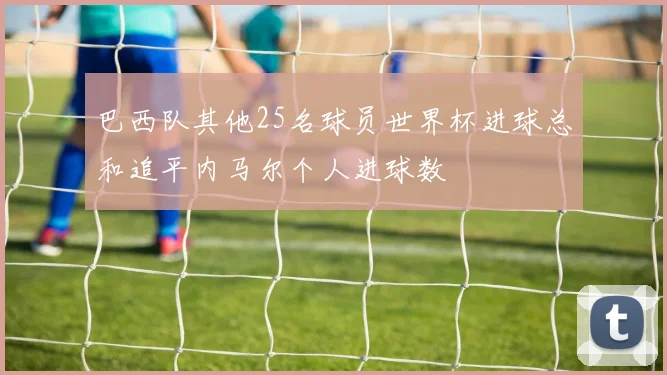 巴西队其他25名球员世界杯进球总和追平内马尔个人进球数
