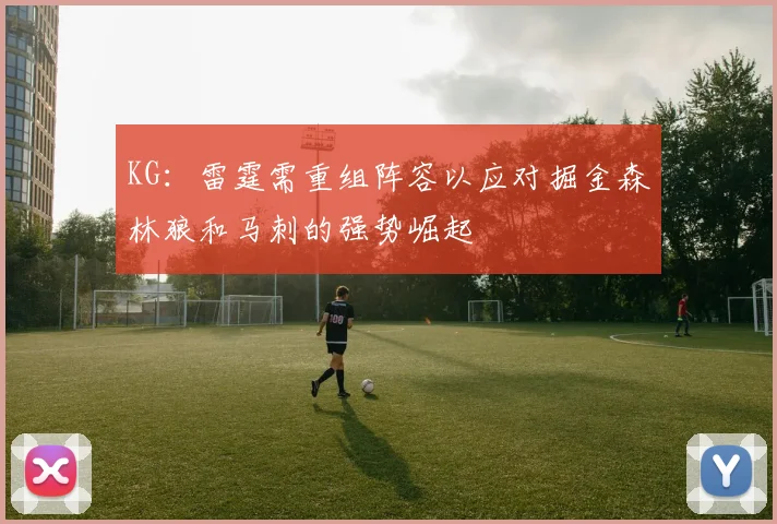 KG：雷霆需重组阵容以应对掘金森林狼和马刺的强势崛起