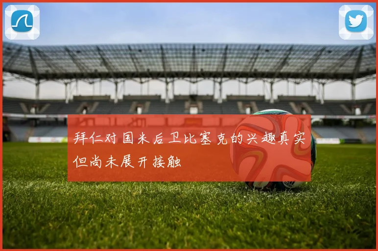 拜仁对国米后卫比塞克的兴趣真实但尚未展开接触