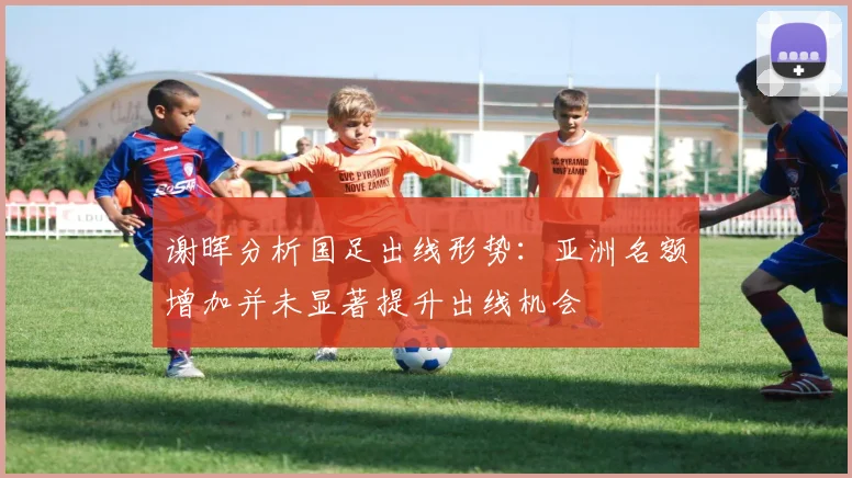 谢晖分析国足出线形势：亚洲名额增加并未显著提升出线机会