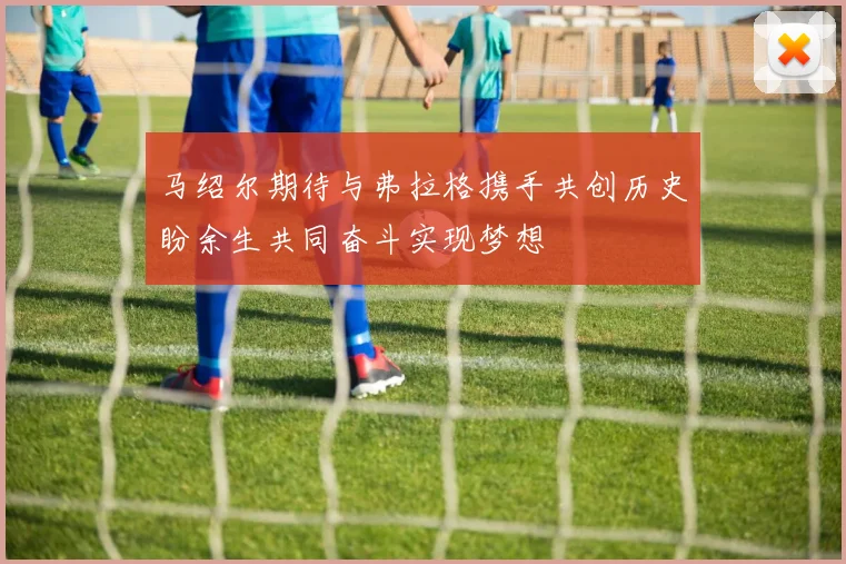 马绍尔期待与弗拉格携手共创历史盼余生共同奋斗实现梦想
