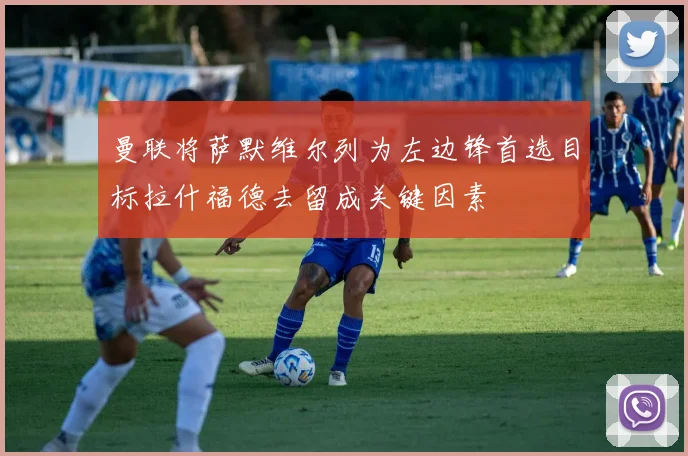 曼联将萨默维尔列为左边锋首选目标拉什福德去留成关键因素