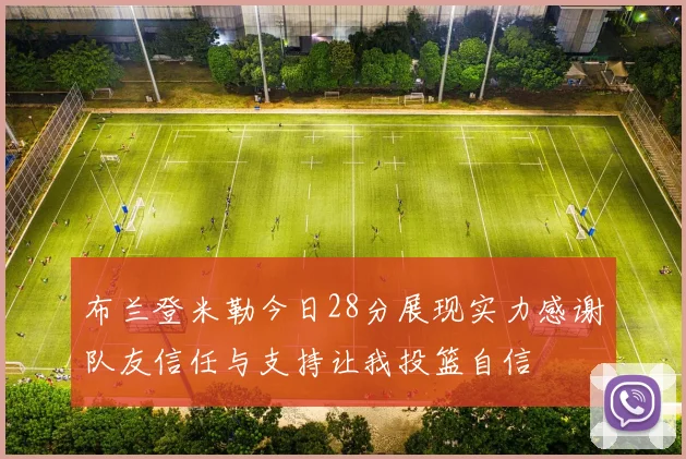 布兰登米勒今日28分展现实力感谢队友信任与支持让我投篮自信