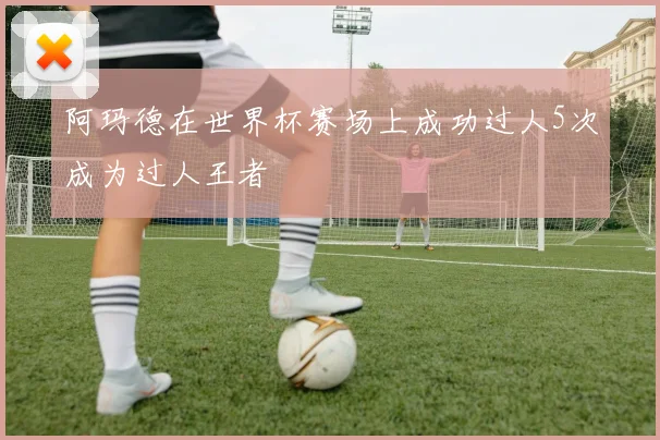 阿玛德在世界杯赛场上成功过人5次成为过人王者