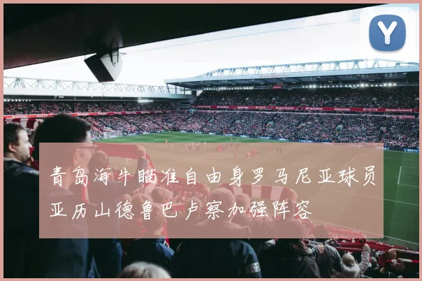 青岛海牛瞄准自由身罗马尼亚球员亚历山德鲁巴卢察加强阵容