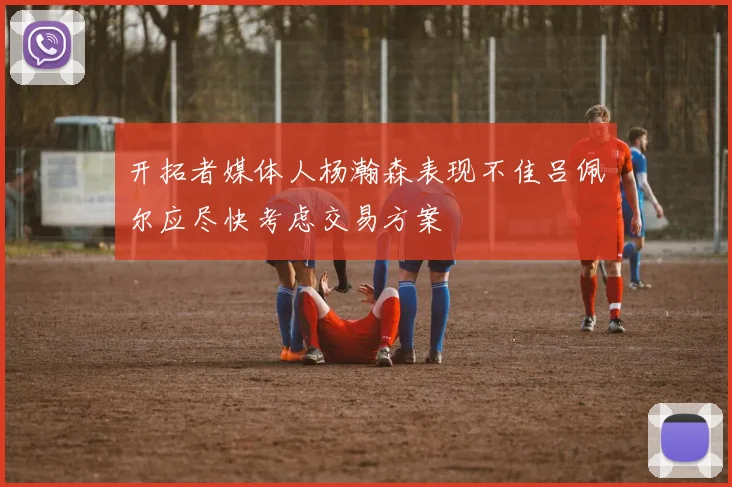 开拓者媒体人杨瀚森表现不佳吕佩尔应尽快考虑交易方案