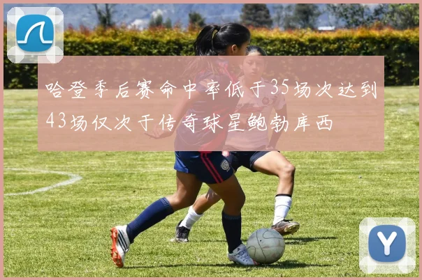 哈登季后赛命中率低于35场次达到43场仅次于传奇球星鲍勃库西