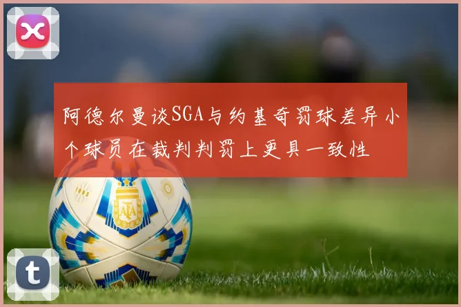 阿德尔曼谈SGA与约基奇罚球差异小个球员在裁判判罚上更具一致性