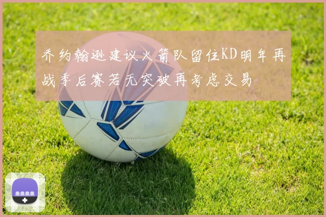 乔约翰逊建议火箭队留住KD明年再战季后赛若无突破再考虑交易